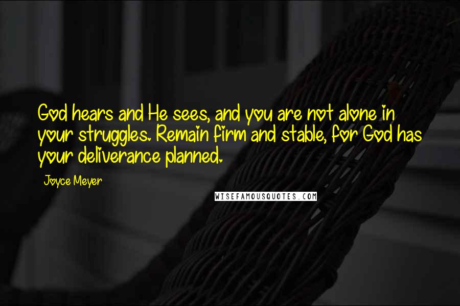 Joyce Meyer Quotes: God hears and He sees, and you are not alone in your struggles. Remain firm and stable, for God has your deliverance planned.