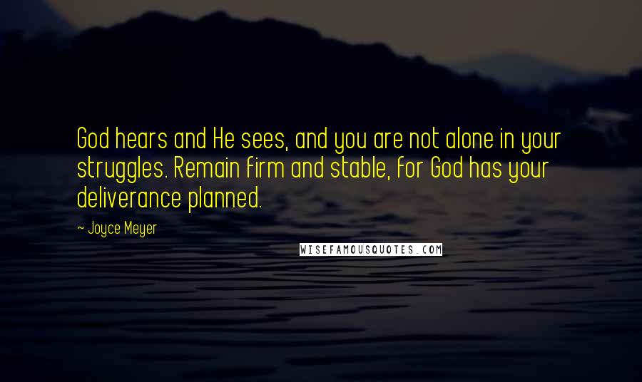 Joyce Meyer Quotes: God hears and He sees, and you are not alone in your struggles. Remain firm and stable, for God has your deliverance planned.