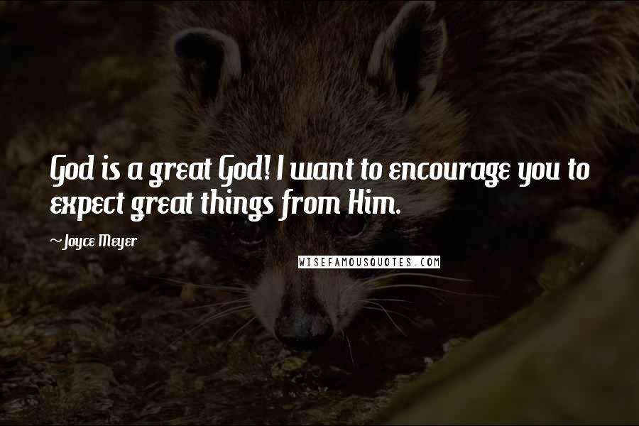 Joyce Meyer Quotes: God is a great God! I want to encourage you to expect great things from Him.