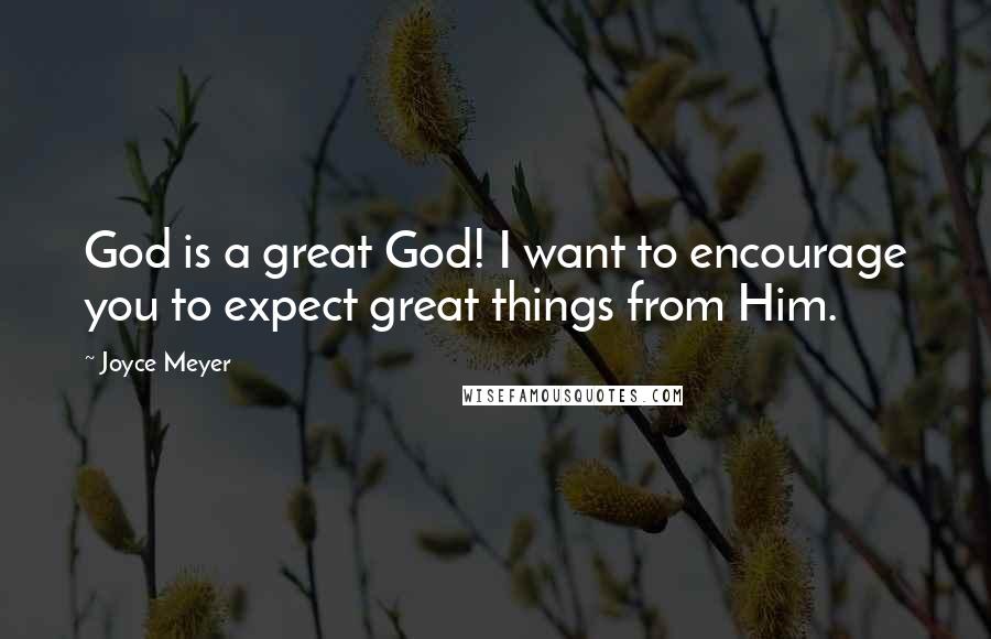 Joyce Meyer Quotes: God is a great God! I want to encourage you to expect great things from Him.