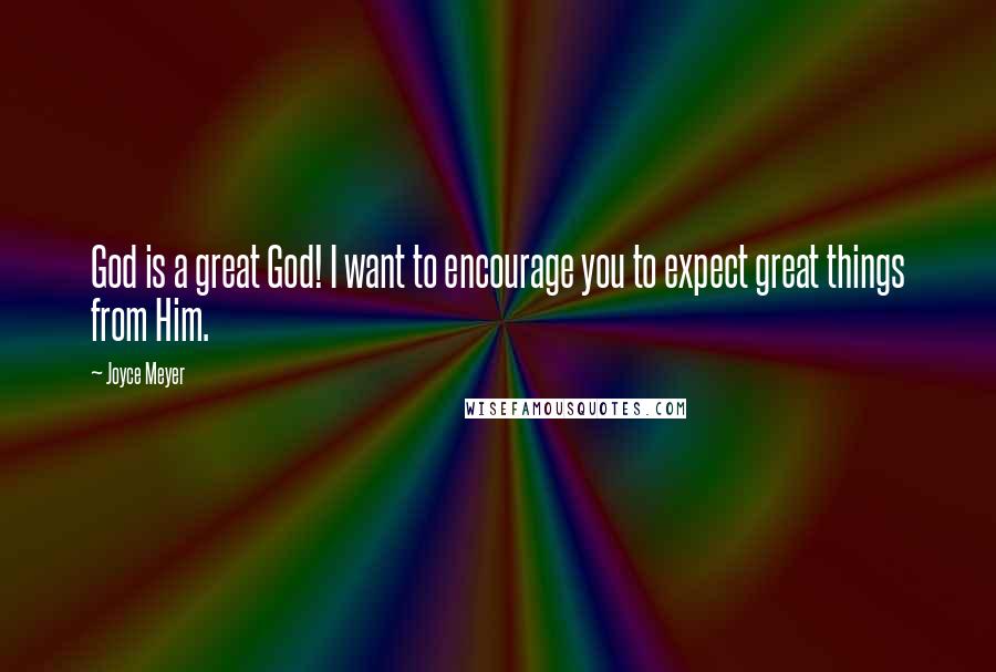 Joyce Meyer Quotes: God is a great God! I want to encourage you to expect great things from Him.