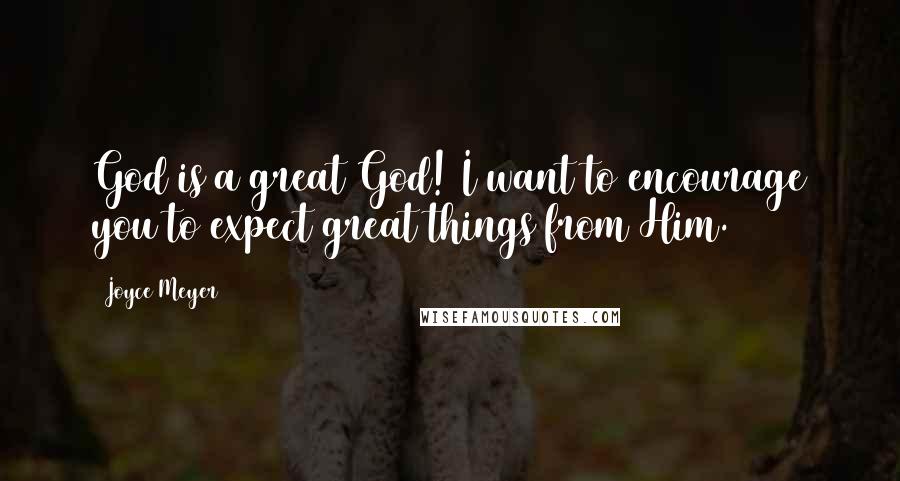 Joyce Meyer Quotes: God is a great God! I want to encourage you to expect great things from Him.