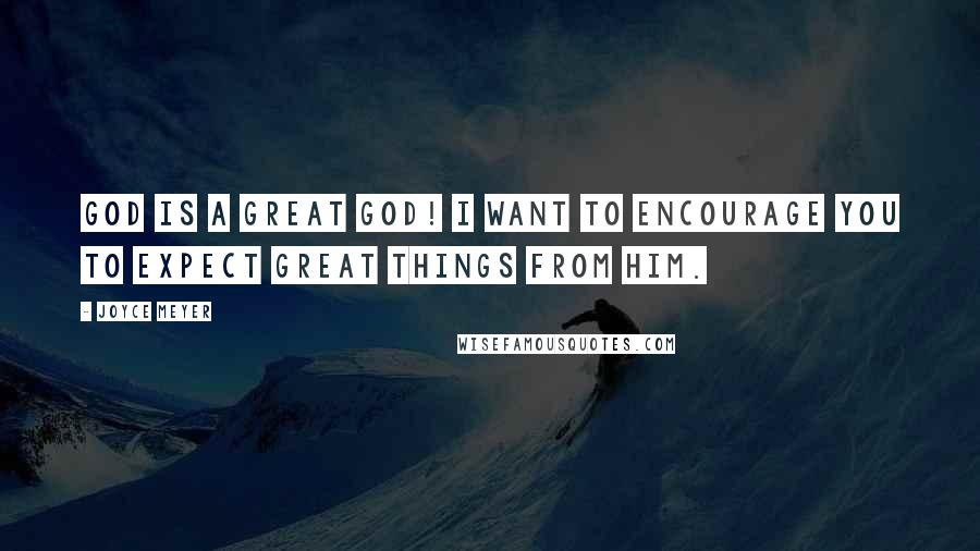 Joyce Meyer Quotes: God is a great God! I want to encourage you to expect great things from Him.