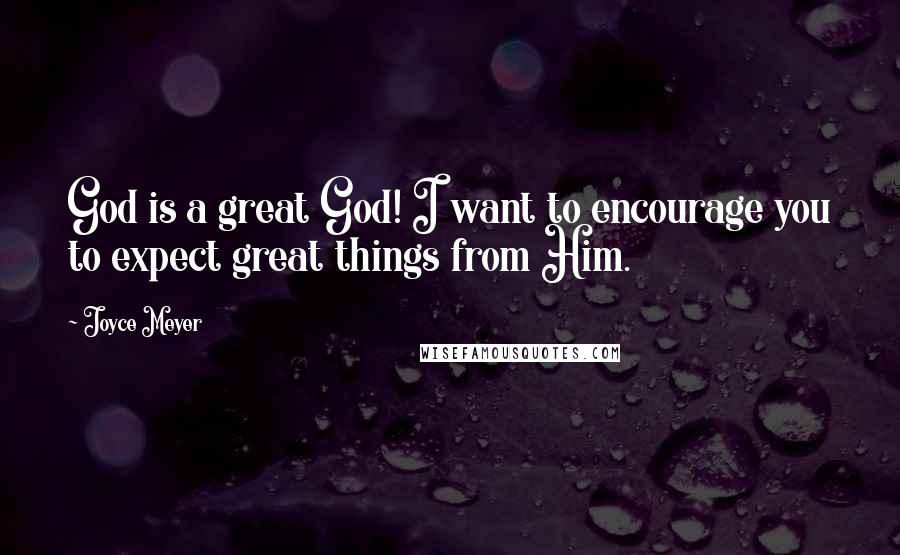 Joyce Meyer Quotes: God is a great God! I want to encourage you to expect great things from Him.
