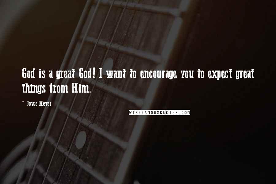 Joyce Meyer Quotes: God is a great God! I want to encourage you to expect great things from Him.