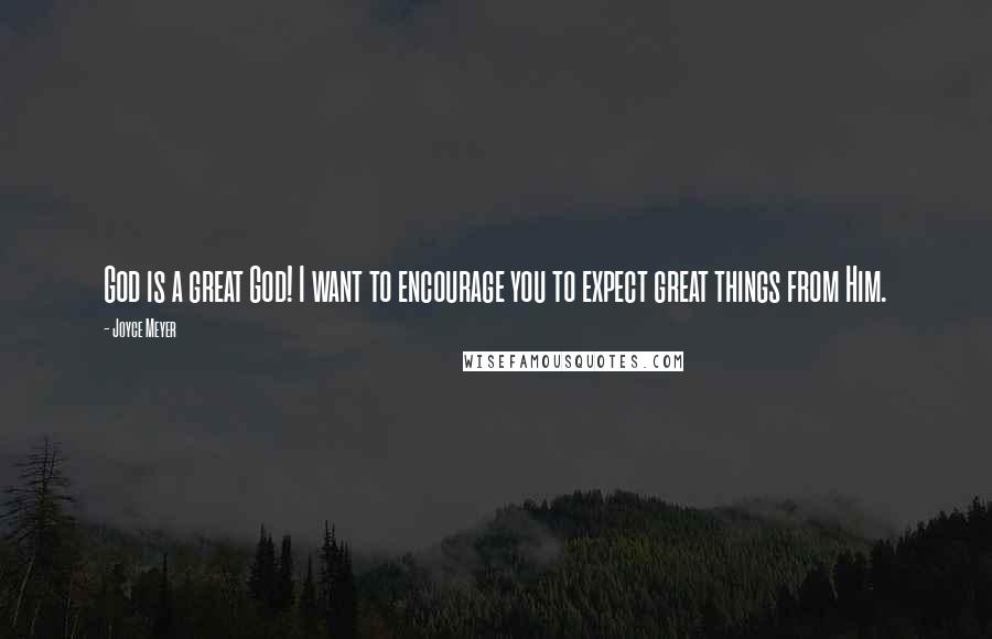 Joyce Meyer Quotes: God is a great God! I want to encourage you to expect great things from Him.