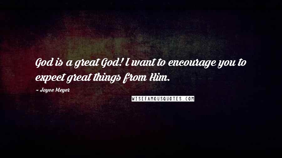 Joyce Meyer Quotes: God is a great God! I want to encourage you to expect great things from Him.