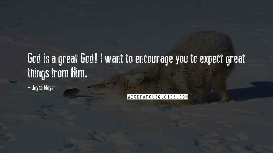 Joyce Meyer Quotes: God is a great God! I want to encourage you to expect great things from Him.
