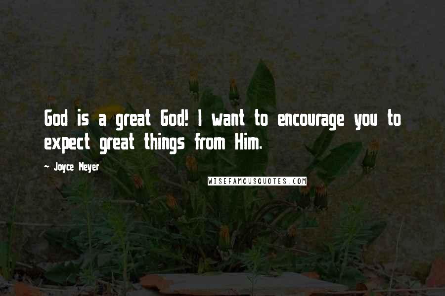 Joyce Meyer Quotes: God is a great God! I want to encourage you to expect great things from Him.