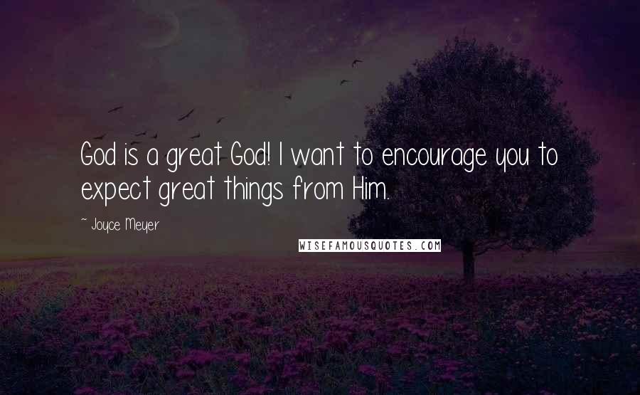 Joyce Meyer Quotes: God is a great God! I want to encourage you to expect great things from Him.