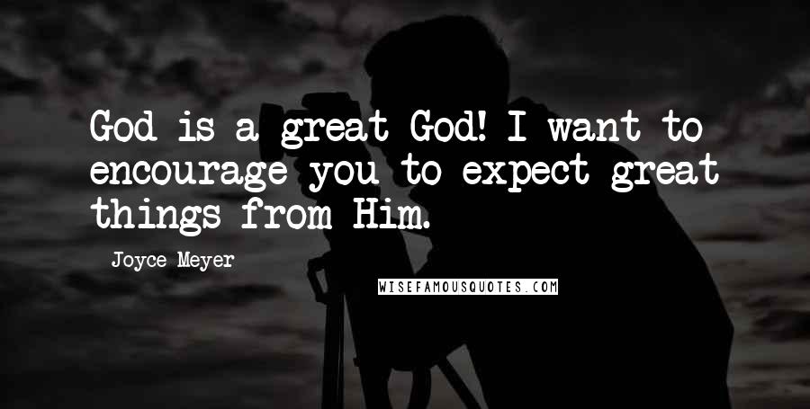 Joyce Meyer Quotes: God is a great God! I want to encourage you to expect great things from Him.