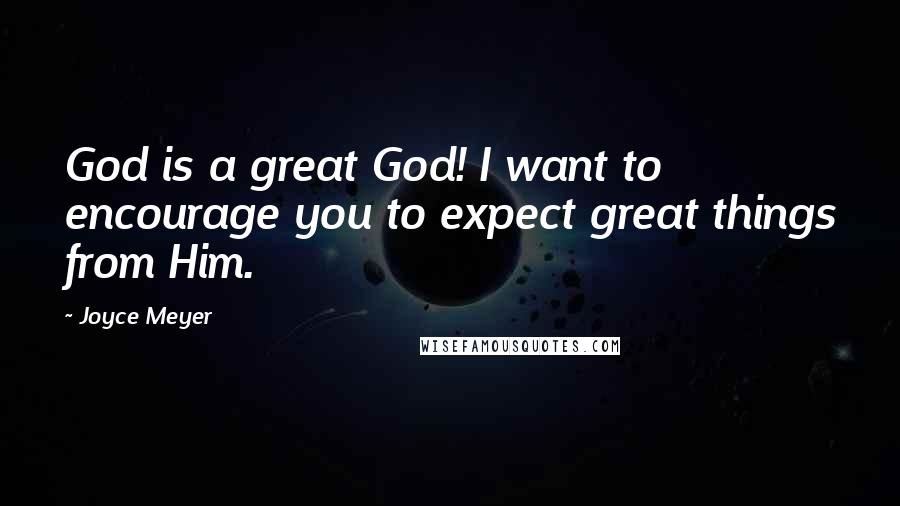 Joyce Meyer Quotes: God is a great God! I want to encourage you to expect great things from Him.