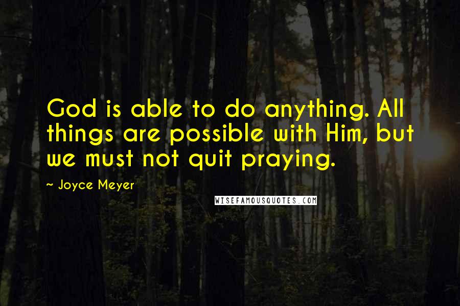 Joyce Meyer Quotes: God is able to do anything. All things are possible with Him, but we must not quit praying.