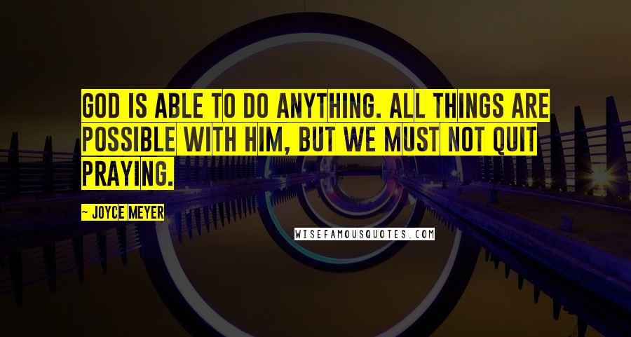 Joyce Meyer Quotes: God is able to do anything. All things are possible with Him, but we must not quit praying.