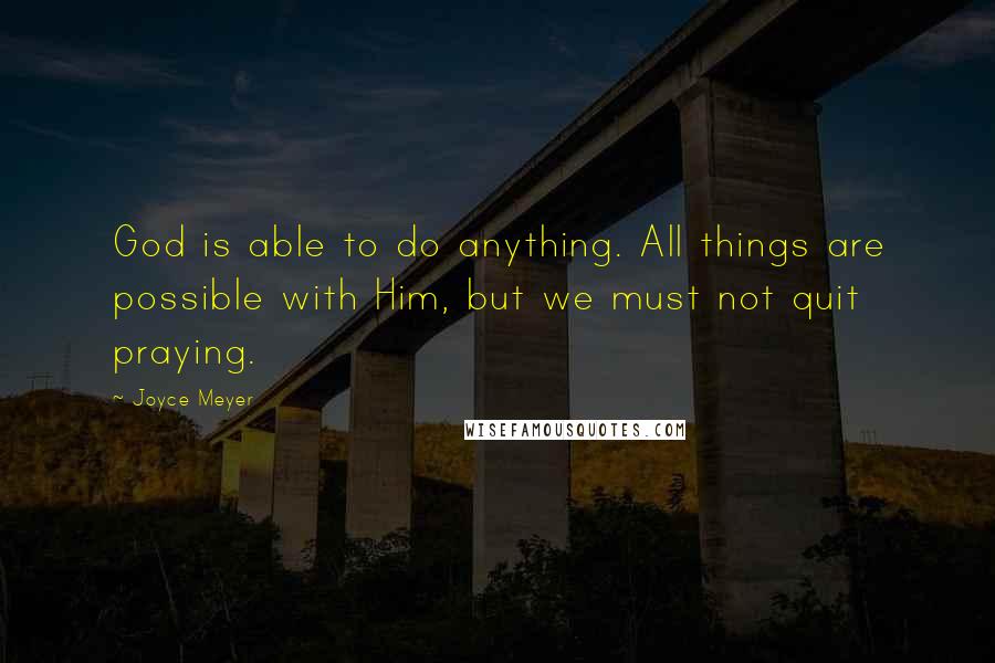 Joyce Meyer Quotes: God is able to do anything. All things are possible with Him, but we must not quit praying.