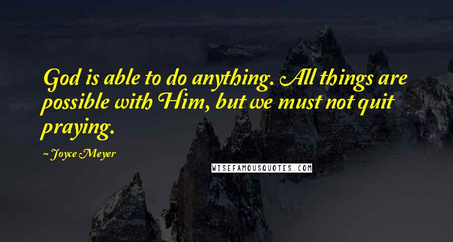 Joyce Meyer Quotes: God is able to do anything. All things are possible with Him, but we must not quit praying.