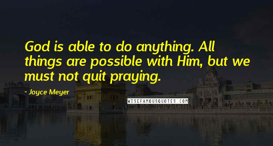 Joyce Meyer Quotes: God is able to do anything. All things are possible with Him, but we must not quit praying.