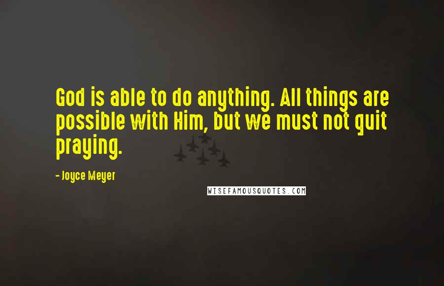 Joyce Meyer Quotes: God is able to do anything. All things are possible with Him, but we must not quit praying.