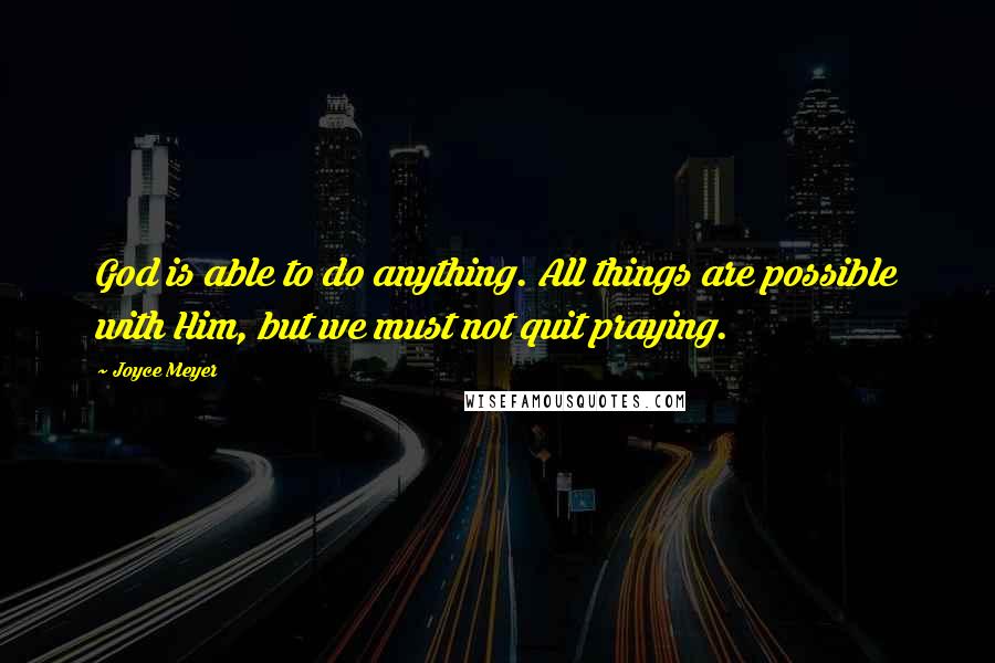 Joyce Meyer Quotes: God is able to do anything. All things are possible with Him, but we must not quit praying.