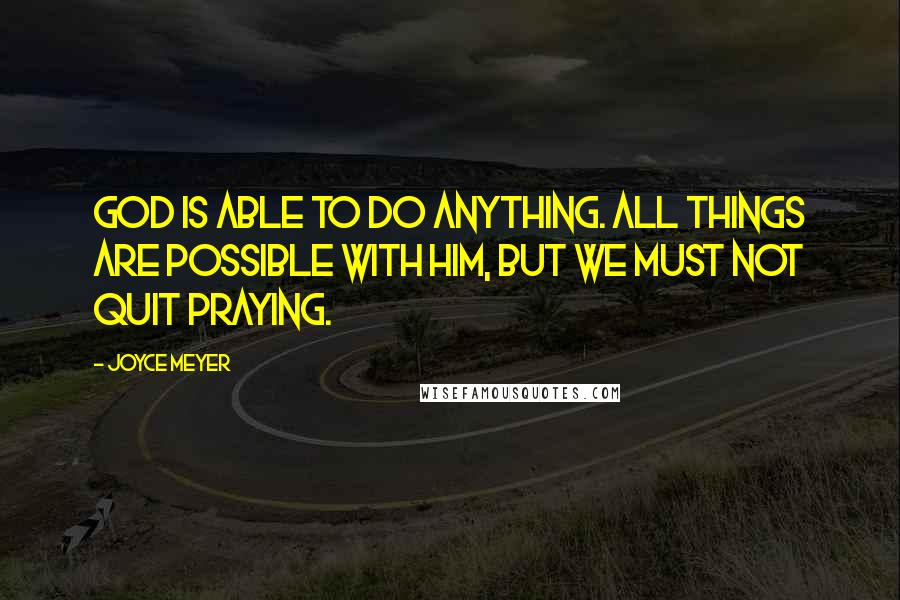 Joyce Meyer Quotes: God is able to do anything. All things are possible with Him, but we must not quit praying.