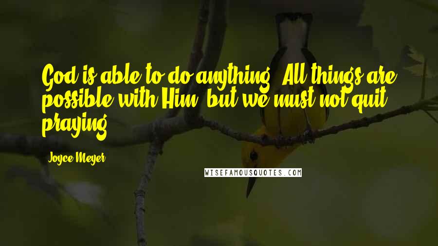 Joyce Meyer Quotes: God is able to do anything. All things are possible with Him, but we must not quit praying.