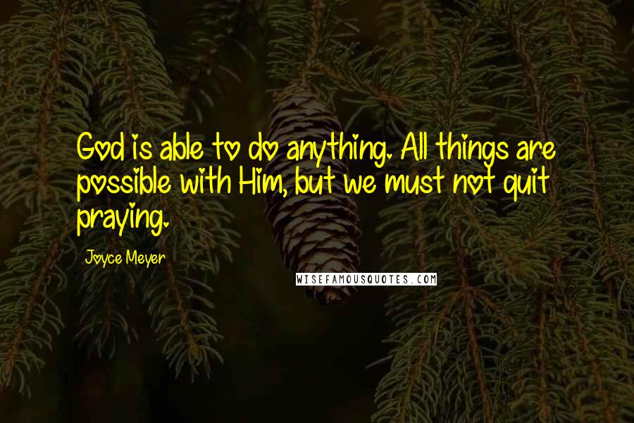 Joyce Meyer Quotes: God is able to do anything. All things are possible with Him, but we must not quit praying.