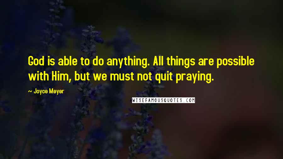 Joyce Meyer Quotes: God is able to do anything. All things are possible with Him, but we must not quit praying.