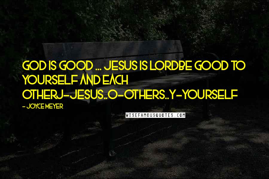 Joyce Meyer Quotes: God is Good ... Jesus is LordBe Good to Yourself and each OtherJ-Jesus..O-Others..Y-Yourself