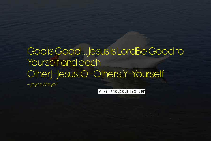 Joyce Meyer Quotes: God is Good ... Jesus is LordBe Good to Yourself and each OtherJ-Jesus..O-Others..Y-Yourself