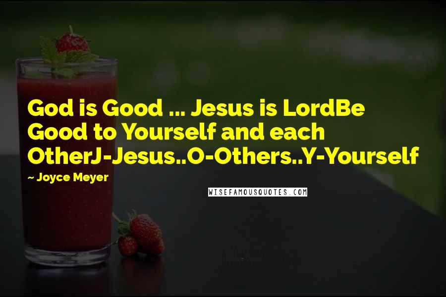 Joyce Meyer Quotes: God is Good ... Jesus is LordBe Good to Yourself and each OtherJ-Jesus..O-Others..Y-Yourself