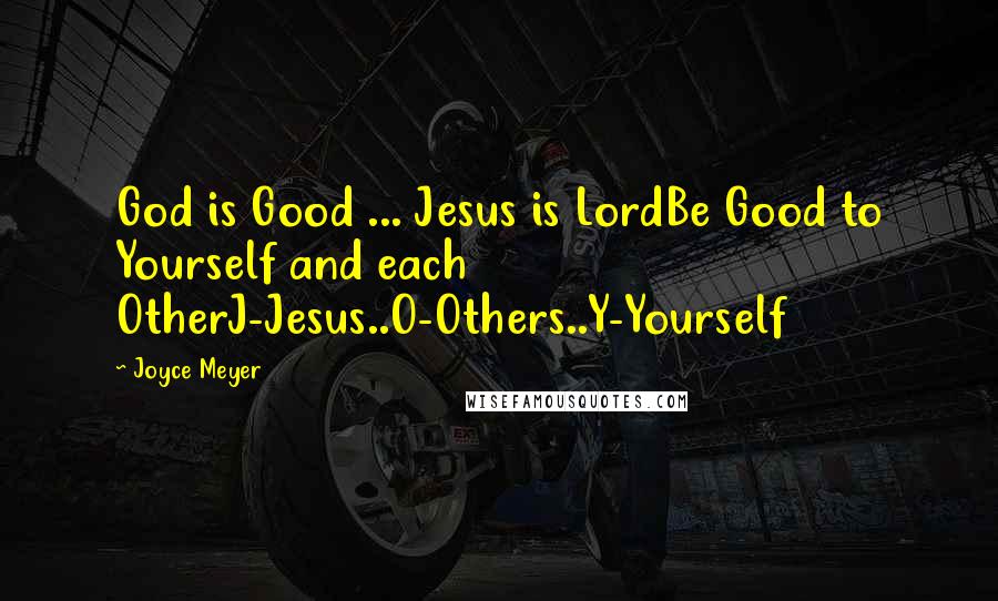 Joyce Meyer Quotes: God is Good ... Jesus is LordBe Good to Yourself and each OtherJ-Jesus..O-Others..Y-Yourself