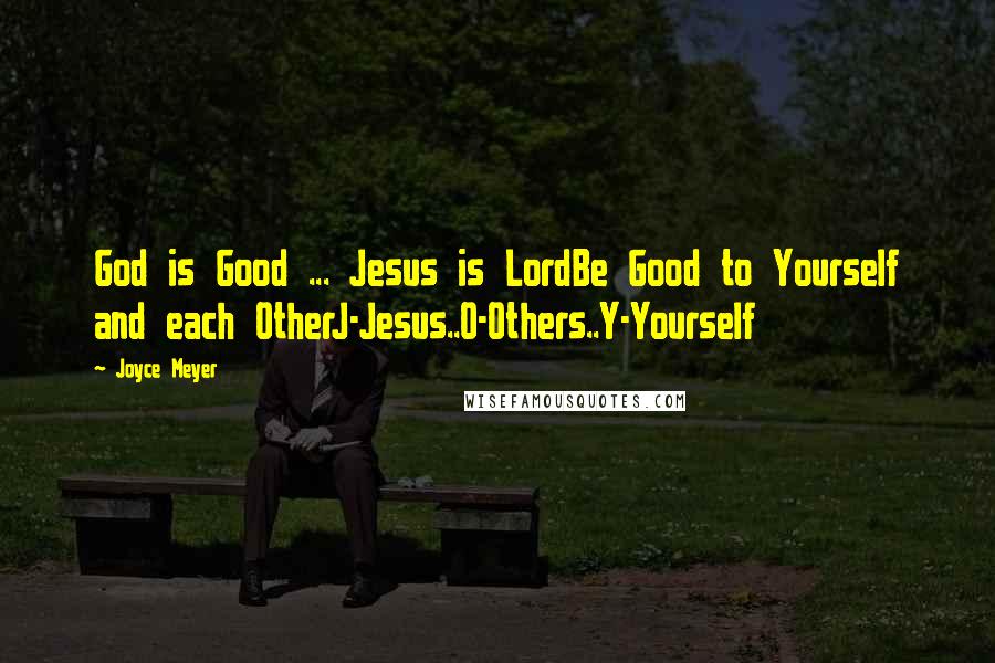 Joyce Meyer Quotes: God is Good ... Jesus is LordBe Good to Yourself and each OtherJ-Jesus..O-Others..Y-Yourself