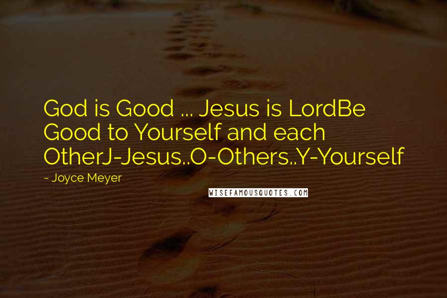 Joyce Meyer Quotes: God is Good ... Jesus is LordBe Good to Yourself and each OtherJ-Jesus..O-Others..Y-Yourself