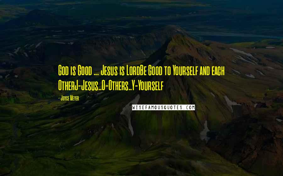 Joyce Meyer Quotes: God is Good ... Jesus is LordBe Good to Yourself and each OtherJ-Jesus..O-Others..Y-Yourself