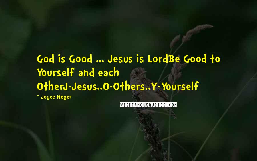 Joyce Meyer Quotes: God is Good ... Jesus is LordBe Good to Yourself and each OtherJ-Jesus..O-Others..Y-Yourself