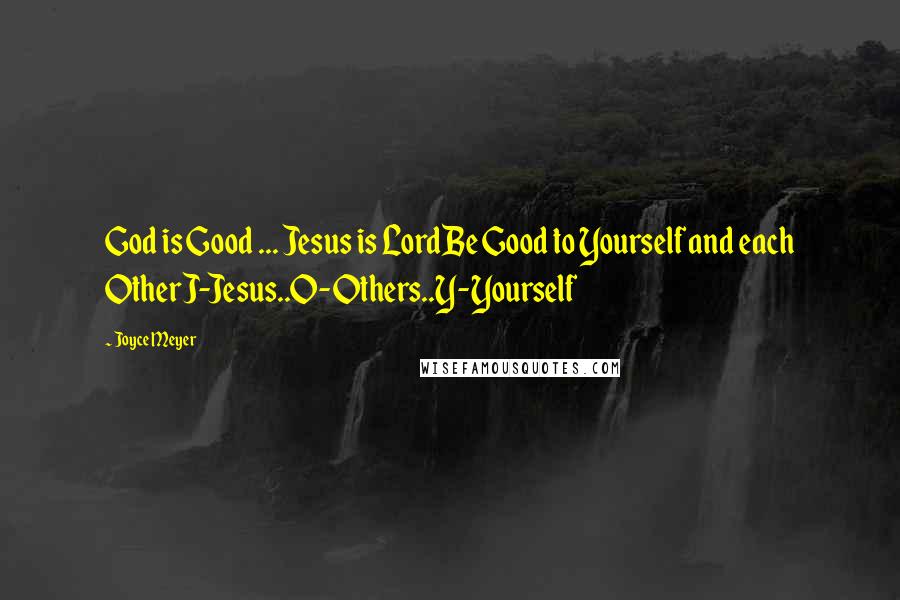 Joyce Meyer Quotes: God is Good ... Jesus is LordBe Good to Yourself and each OtherJ-Jesus..O-Others..Y-Yourself
