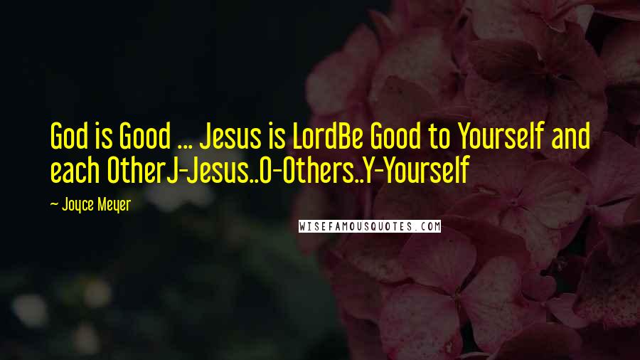 Joyce Meyer Quotes: God is Good ... Jesus is LordBe Good to Yourself and each OtherJ-Jesus..O-Others..Y-Yourself