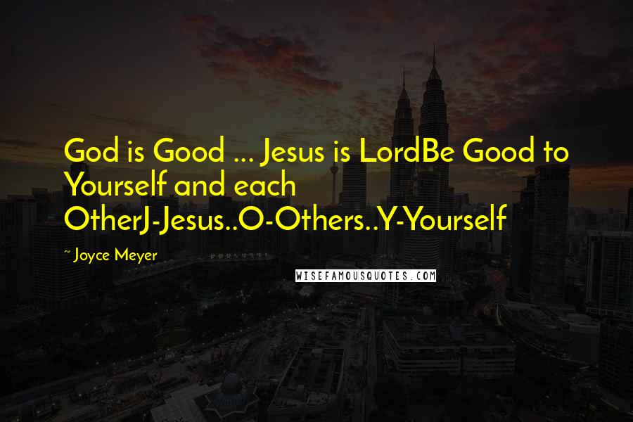 Joyce Meyer Quotes: God is Good ... Jesus is LordBe Good to Yourself and each OtherJ-Jesus..O-Others..Y-Yourself