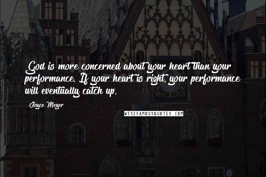 Joyce Meyer Quotes: God is more concerned about your heart than your performance. If your heart is right, your performance will eventually catch up.