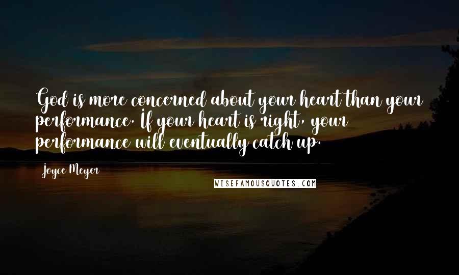 Joyce Meyer Quotes: God is more concerned about your heart than your performance. If your heart is right, your performance will eventually catch up.