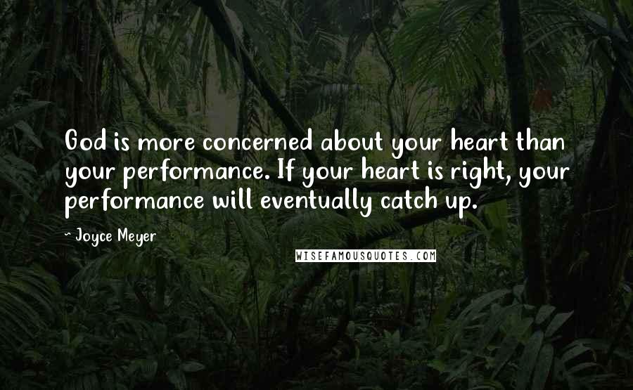 Joyce Meyer Quotes: God is more concerned about your heart than your performance. If your heart is right, your performance will eventually catch up.