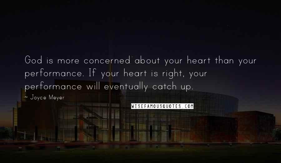 Joyce Meyer Quotes: God is more concerned about your heart than your performance. If your heart is right, your performance will eventually catch up.