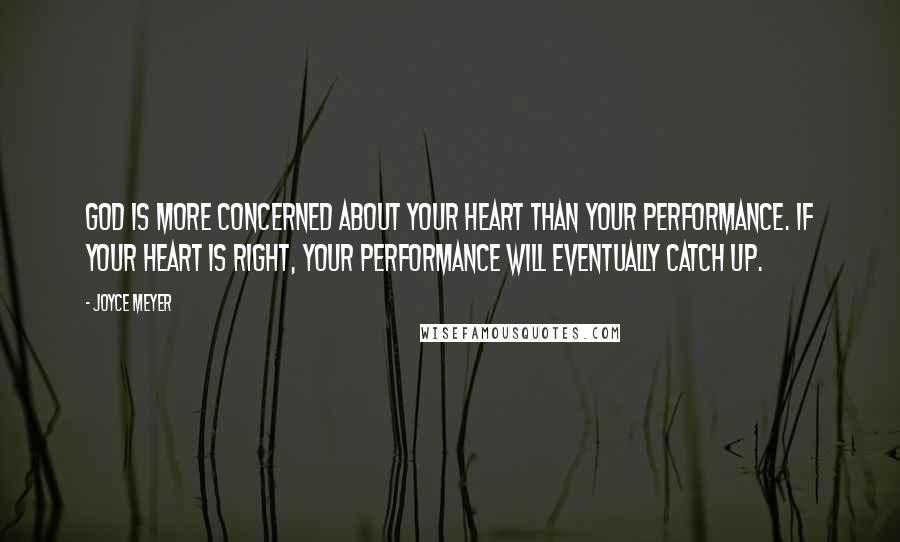 Joyce Meyer Quotes: God is more concerned about your heart than your performance. If your heart is right, your performance will eventually catch up.