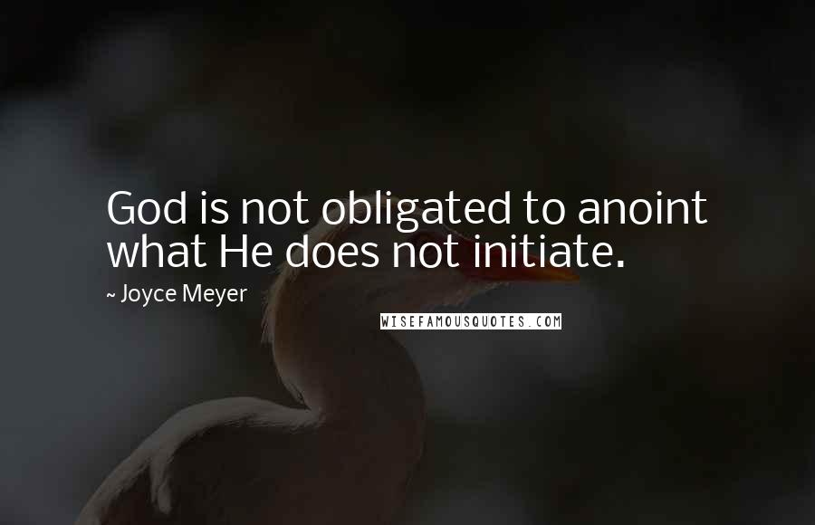 Joyce Meyer Quotes: God is not obligated to anoint what He does not initiate.