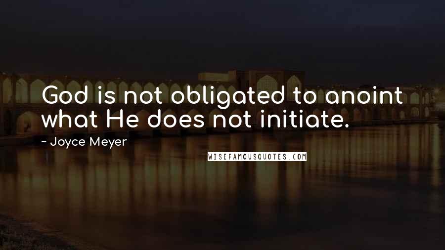 Joyce Meyer Quotes: God is not obligated to anoint what He does not initiate.