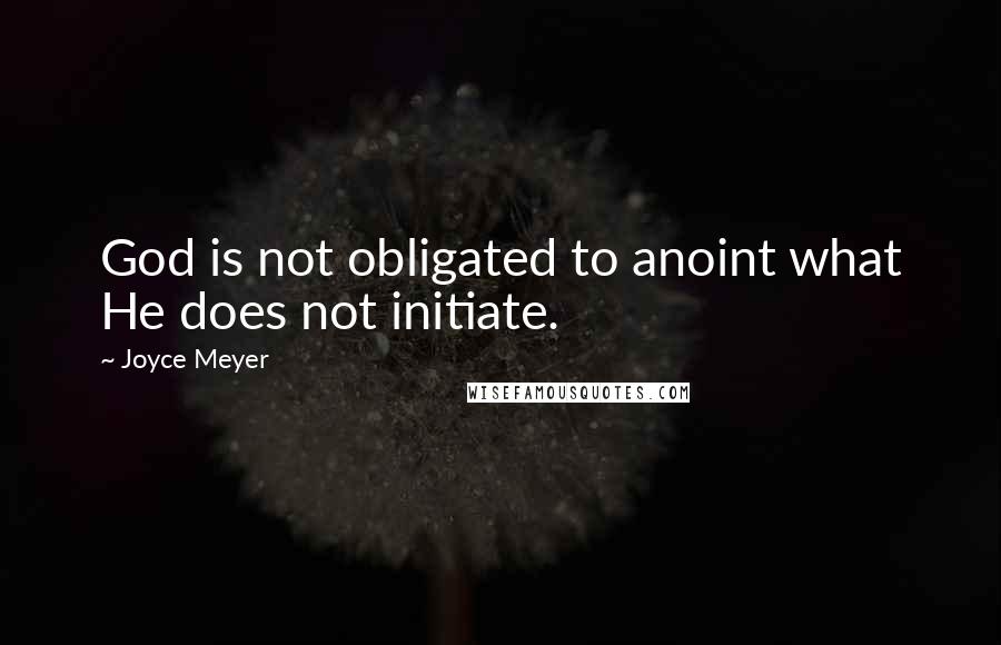 Joyce Meyer Quotes: God is not obligated to anoint what He does not initiate.