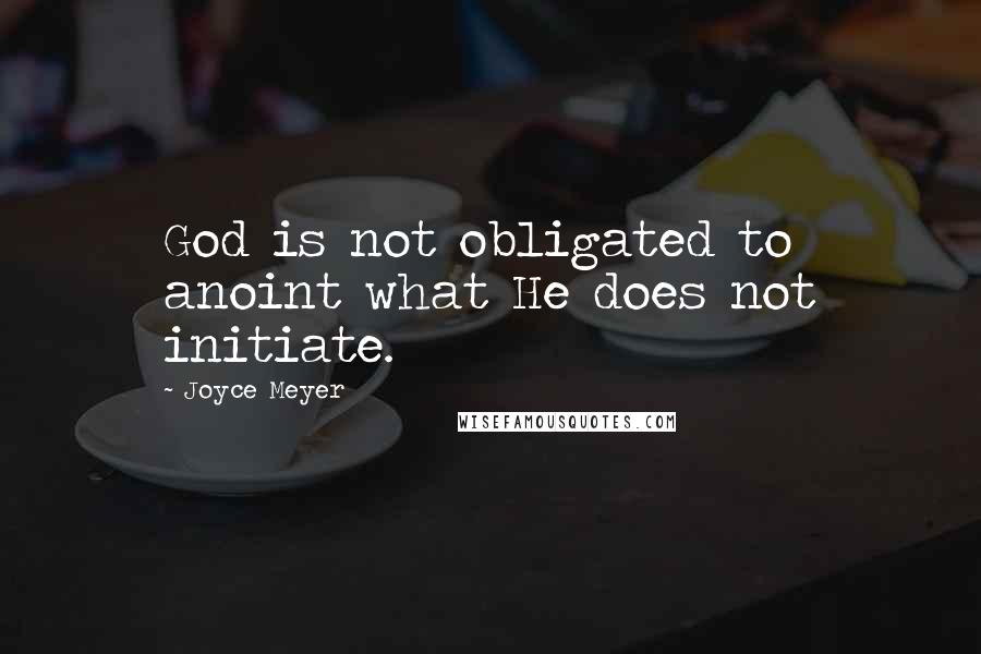 Joyce Meyer Quotes: God is not obligated to anoint what He does not initiate.