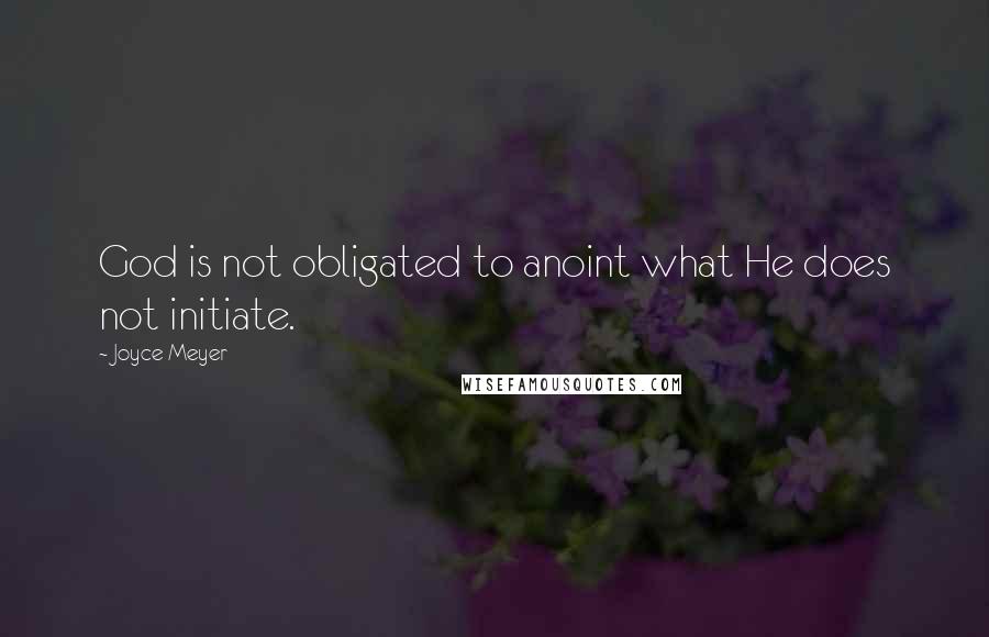 Joyce Meyer Quotes: God is not obligated to anoint what He does not initiate.