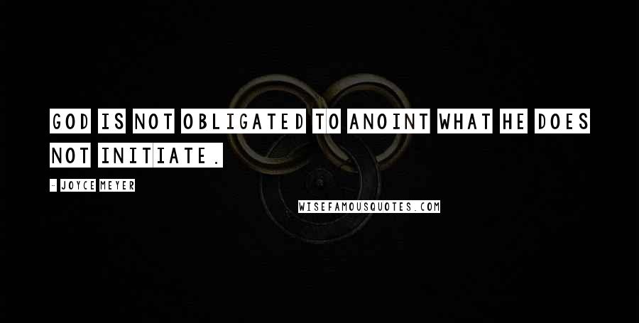 Joyce Meyer Quotes: God is not obligated to anoint what He does not initiate.