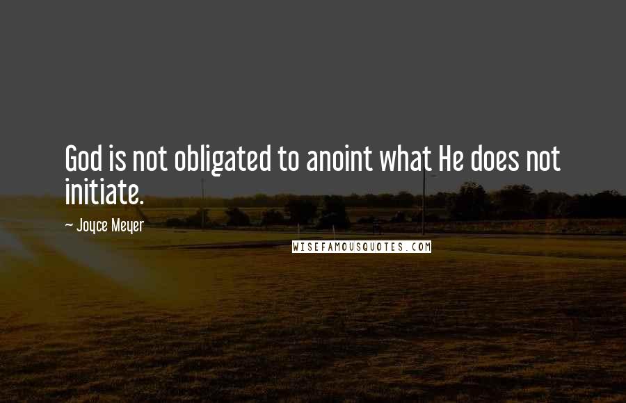 Joyce Meyer Quotes: God is not obligated to anoint what He does not initiate.